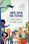 ONCE UPON THE FUTURE: EVERYDAY ADVENTURES THAT CHANGE THE WO
